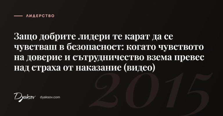 Защо добрите лидери те карат да се чувстваш в безопасност: когато чувството на доверие и сътрудничество взема превес над страха от наказание (видео)